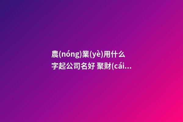 農(nóng)業(yè)用什么字起公司名好 聚財(cái)吉利的公司名大全-名學(xué)網(wǎng)